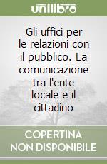 Gli uffici per le relazioni con il pubblico. La comunicazione tra l'ente locale e il cittadino libro