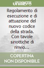 Regolamento di esecuzione e di attuazione del nuovo codice della strada. Con tavole sinottiche di rinvio articolo per articolo... libro
