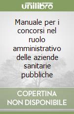 Manuale per i concorsi nel ruolo amministrativo delle aziende sanitarie pubbliche libro