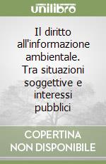 Il diritto all'informazione ambientale. Tra situazioni soggettive e interessi pubblici libro