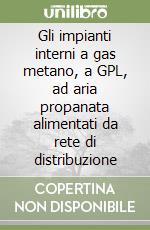 Gli impianti interni a gas metano, a GPL, ad aria propanata alimentati da rete di distribuzione libro