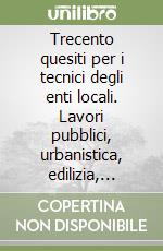 Trecento quesiti per i tecnici degli enti locali. Lavori pubblici, urbanistica, edilizia, espropriazioni, ordinamento autonomie locali