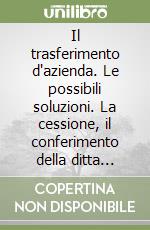 Il trasferimento d'azienda. Le possibili soluzioni. La cessione, il conferimento della ditta individuale, la donazione, l'affitto... Esempi pratici e formulario libro