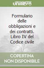 Formulario delle obbligazioni e dei contratti. Libro IV del Codice civile libro