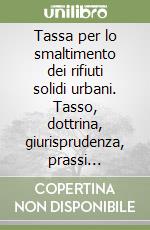 Tassa per lo smaltimento dei rifiuti solidi urbani. Tasso, dottrina, giurisprudenza, prassi amministrativa, casistica libro