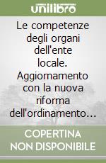 Le competenze degli organi dell'ente locale. Aggiornamento con la nuova riforma dell'ordinamento delle autonomie locali. 'DL 4493/1999 Napolitano - Vigneri' libro