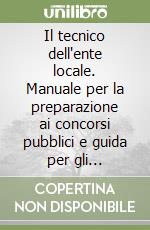 Il tecnico dell'ente locale. Manuale per la preparazione ai concorsi pubblici e guida per gli istruttori tecnici di comuni, province, regioni e comunità montane libro