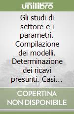 Gli studi di settore e i parametri. Compilazione dei modelli. Determinazione dei ricavi presunti. Casi pratici libro