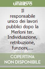 Il responsabile unico dei lavori pubblici dopo la Merloni ter. Individuazione, retribuzione, funzioni, responsabilità libro