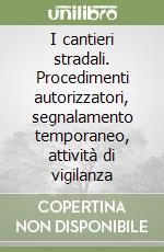 I cantieri stradali. Procedimenti autorizzatori, segnalamento temporaneo, attività di vigilanza