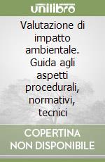 Valutazione di impatto ambientale. Guida agli aspetti procedurali, normativi, tecnici libro