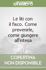 Le liti con il fisco. Come prevenirle, come giungere all'intesa libro