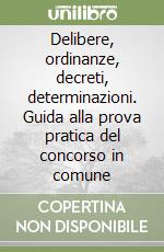 Delibere, ordinanze, decreti, determinazioni. Guida alla prova pratica del concorso in comune libro