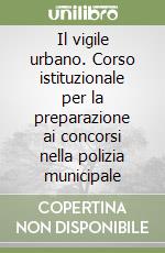 Il vigile urbano. Corso istituzionale per la preparazione ai concorsi nella polizia municipale libro