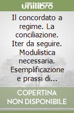 Il concordato a regime. La conciliazione. Iter da seguire. Modulistica necessaria. Esemplificazione e prassi di comportamento libro