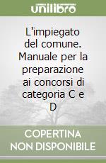 L'impiegato del comune. Manuale per la preparazione ai concorsi di categoria C e D