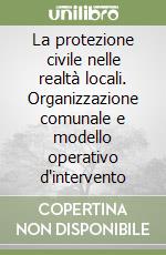La protezione civile nelle realtà locali. Organizzazione comunale e modello operativo d'intervento libro