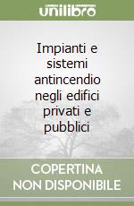 Impianti e sistemi antincendio negli edifici privati e pubblici libro