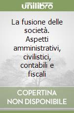 La fusione delle società. Aspetti amministrativi, civilistici, contabili e fiscali libro