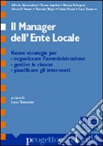 Il Manager dell'ente locale. Nuove strategie per organizzare l'amministrazione, gestire le risorse, pianificare gli interventi libro