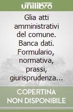 Glia atti amministrativi del comune. Banca dati. Formulario, normativa, prassi, giurisprudenza e dottrina per la corretta redazione degli atti. CD-ROM libro