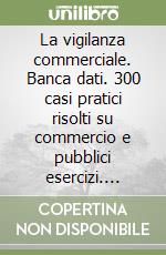 La vigilanza commerciale. Banca dati. 300 casi pratici risolti su commercio e pubblici esercizi. Quesiti, procedure, modulistica, normativa, commenti. CD-ROM libro