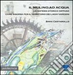 Il mulino ad acqua. Un sistema storico diffuso come risorsa per il territorio dei laghi varesini libro