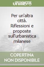 Per un'altra città. Riflessioni e proposte sull'urbanistica milanese libro