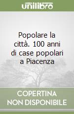 Popolare la città. 100 anni di case popolari a Piacenza libro