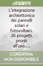 L'integrazione architettonica dei pannelli solari e fotovoltaici. 26 progetti pronti all'uso. CD-ROM libro