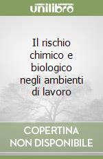 Il rischio chimico e biologico negli ambienti di lavoro libro