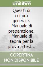 Quesiti di cultura generale. Manuale di preparazione. Manuale di teoria per la prova a test di cultura generale. Tutte le nozioni fondamentali libro