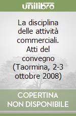 La disciplina delle attività commerciali. Atti del convegno (Taormina, 2-3 ottobre 2008) libro
