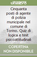 Cinquanta posti di agente di polizia municipale nel comune di Torino. Quiz di logica e test psicoattitudinali libro