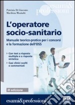 L'operatore socio-sanitario. Mannuale teorico pratico per i concorsi e la formazione professionale dell'OSS libro