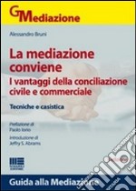 La mediazione conviene. I vantaggi della conciliazione civile e commerciale. Tecniche e casistica