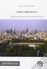 Addio urbanistica. Appunti per un progetto di governo del territorio