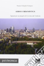 Addio urbanistica. Appunti per un progetto di governo del territorio libro