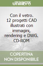 Con il vetro. 12 progetti CAD illustrati con immagini, rendering e DWG. CD-ROM libro