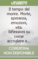 Il tempo del morire. Morte, speranza, emozioni, vita. Riflessioni su come accogliere e accompagnare la persona morente alla fine della vita libro