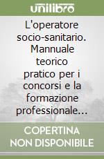 L'operatore socio-sanitario. Mannuale teorico pratico per i concorsi e la formazione professionale dell'OSS libro