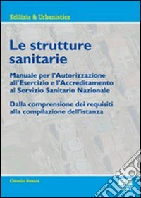 Le strutture sanitarie. Manuale per l'autorizzazione all'esercizio e l'accreditamento al Servizio Sanitario Nazionale libro