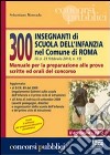 300 insegnanti di scuola dell'infanzia nel Comune di Roma. Manuale per la preparazione alle prove scritte ed orali del concorso libro