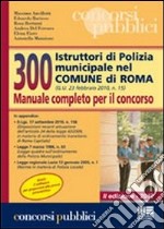 300 istruttori di polizia municipale nel comune di Roma. Manuale completo per il concorso libro