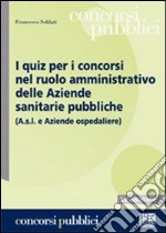 I quiz per i concorsi nel ruolo amministrativo delle aziende sanitarie pubbliche libro