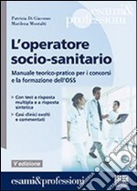 L'operatore socio-sanitario. Manuale teorico pratico per i concorsi e la formazione professionale dell'OSS libro