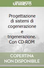 Progettazione di sistemi di cogenerazione e trigenerazione. Con CD-ROM