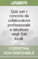 Quiz per i concorsi da collaboratore professionale e istruttore negli Enti locali libro