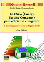 Le ESCo (Energy Service Company) per l'efficienza energetica. Il risparmio garantito senza rischi per il cliente. Con CD-ROM libro