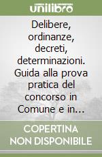 Delibere, ordinanze, decreti, determinazioni. Guida alla prova pratica del concorso in Comune e in Provincia con schemi e modelli libro